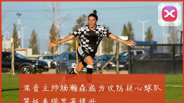混音主帅杨瀚森成为攻防核心球队篮板表现显著提升