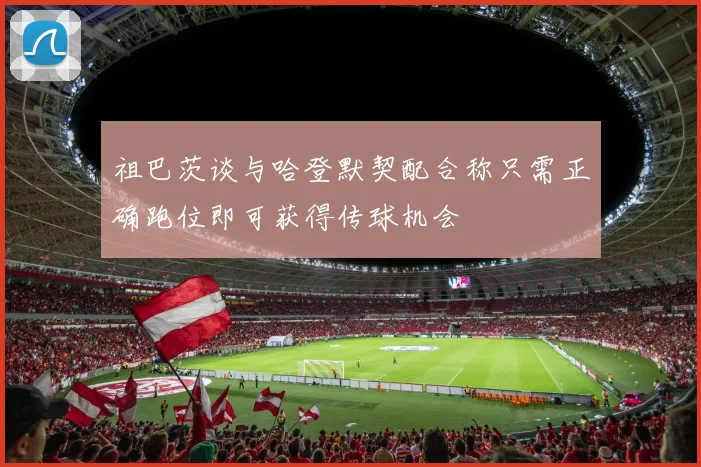 祖巴茨谈与哈登默契配合称只需正确跑位即可获得传球机会