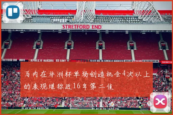 马内在非洲杯单场创造机会4次以上的表现堪称近16年第二佳