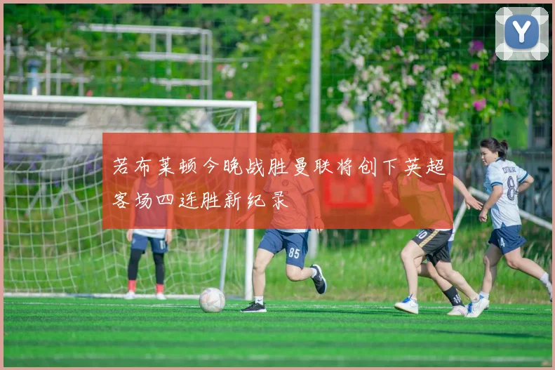 若布莱顿今晚战胜曼联将创下英超客场四连胜新纪录