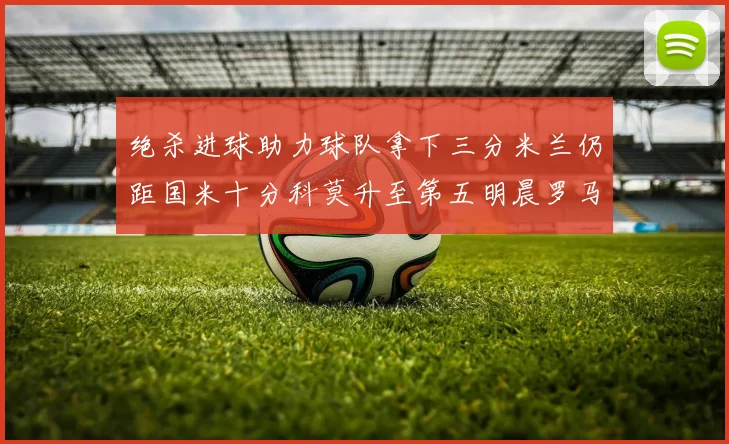 绝杀进球助力球队拿下三分米兰仍距国米十分科莫升至第五明晨罗马对决尤文