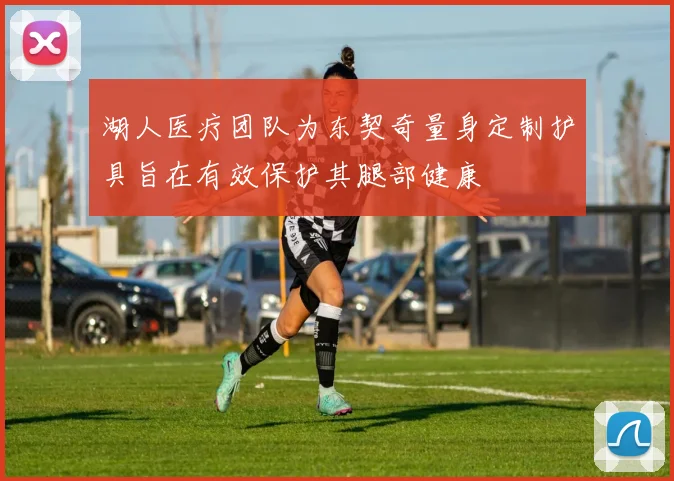 湖人医疗团队为东契奇量身定制护具旨在有效保护其腿部健康