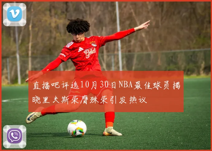 直播吧评选10月30日NBA最佳球员揭晓里夫斯荣膺殊荣引发热议