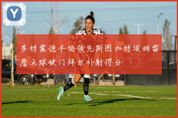 多特蒙德半场领先斯图加特埃姆雷詹点球破门拜尔补射得分