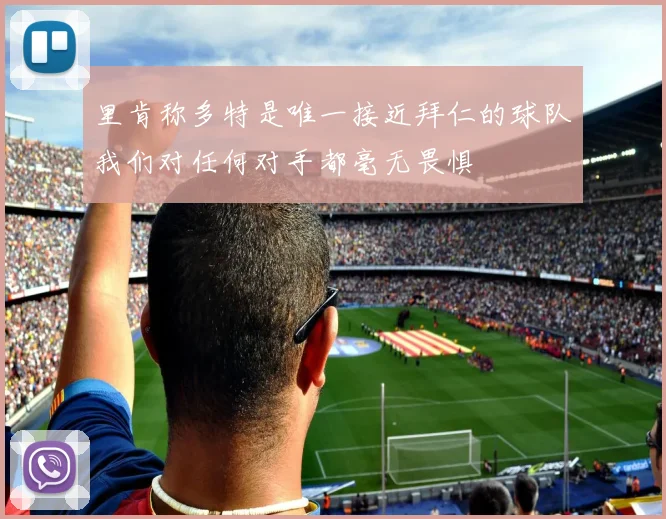 里肯称多特是唯一接近拜仁的球队我们对任何对手都毫无畏惧
