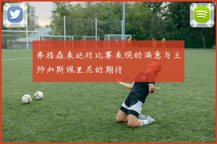 弗格森表达对比赛表现的满意与主帅加斯佩里尼的期待