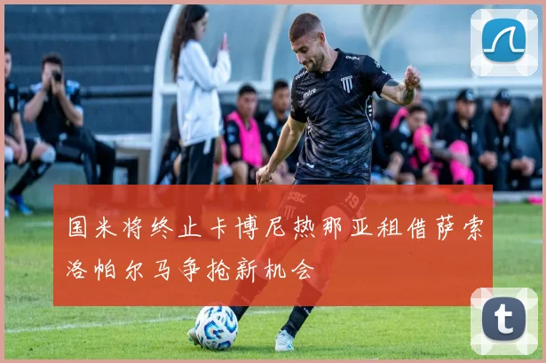 国米将终止卡博尼热那亚租借萨索洛帕尔马争抢新机会
