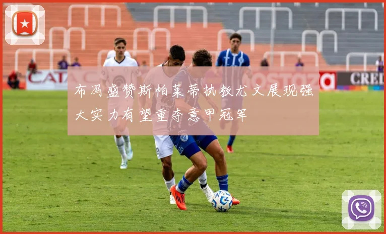 布冯盛赞斯帕莱蒂执教尤文展现强大实力有望重夺意甲冠军