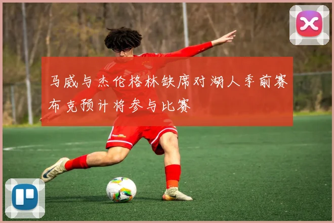 马威与杰伦格林缺席对湖人季前赛布克预计将参与比赛