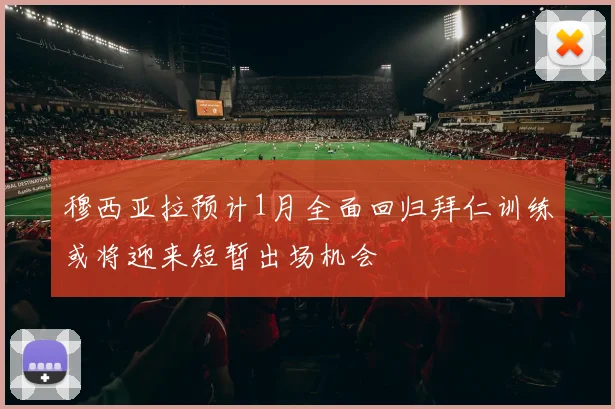 穆西亚拉预计1月全面回归拜仁训练或将迎来短暂出场机会