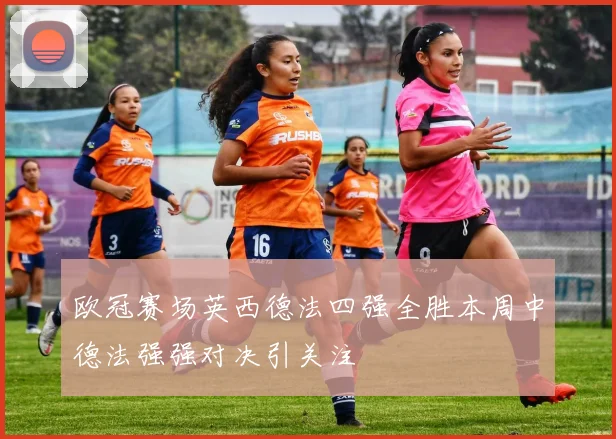 欧冠赛场英西德法四强全胜本周中德法强强对决引关注