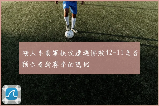 湖人季前赛快攻遭遇惨败42-11是否预示着新赛季的隐忧