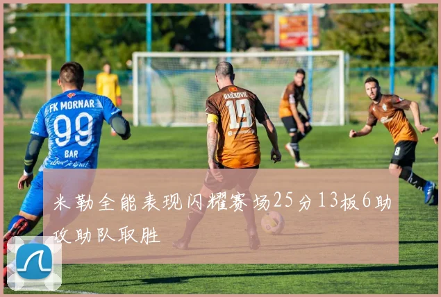 米勒全能表现闪耀赛场25分13板6助攻助队取胜