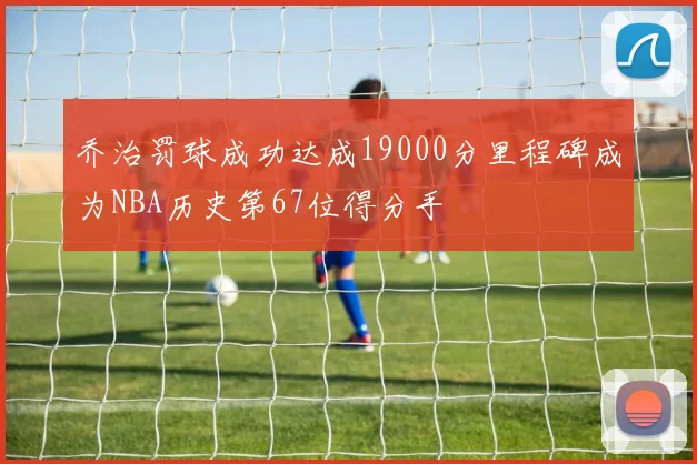 乔治罚球成功达成19000分里程碑成为NBA历史第67位得分手