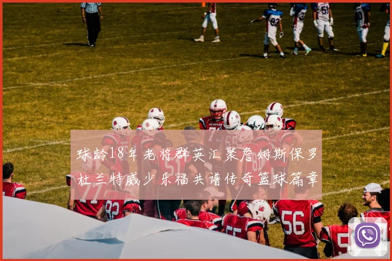 球龄18年老将群英汇聚詹姆斯保罗杜兰特威少乐福共谱传奇篮球篇章