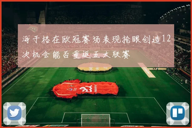 海于格在欧冠赛场表现抢眼创造12次机会能否重返五大联赛