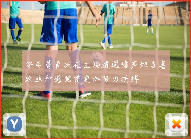 字母哥首次在主场遭遇嘘声坦言喜欢这种感觉将更加努力拼搏