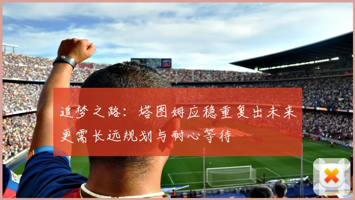 追梦之路：塔图姆应稳重复出未来更需长远规划与耐心等待