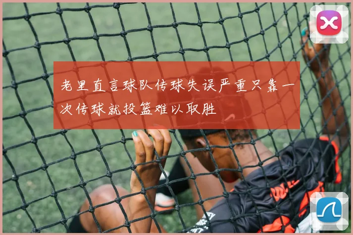 老里直言球队传球失误严重只靠一次传球就投篮难以取胜