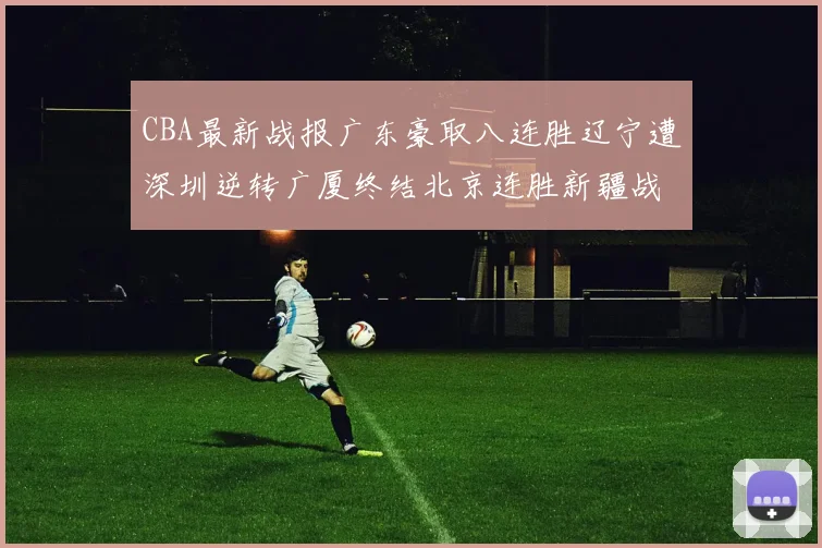 CBA最新战报广东豪取八连胜辽宁遭深圳逆转广厦终结北京连胜新疆战胜广州