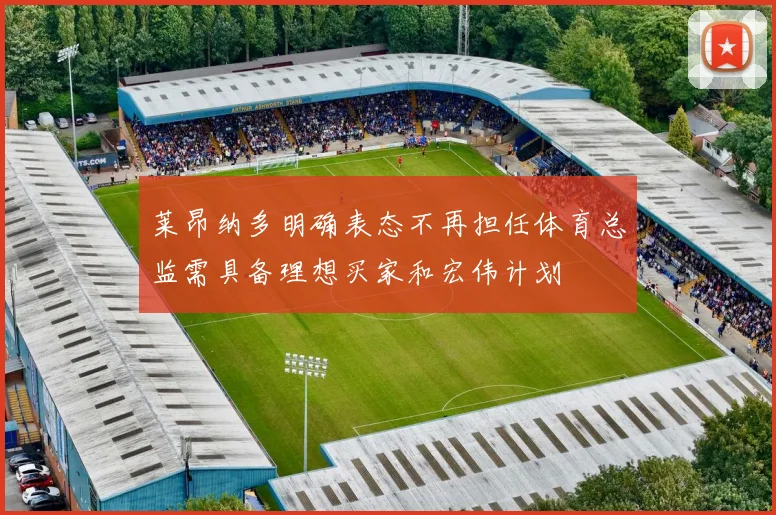 莱昂纳多明确表态不再担任体育总监需具备理想买家和宏伟计划