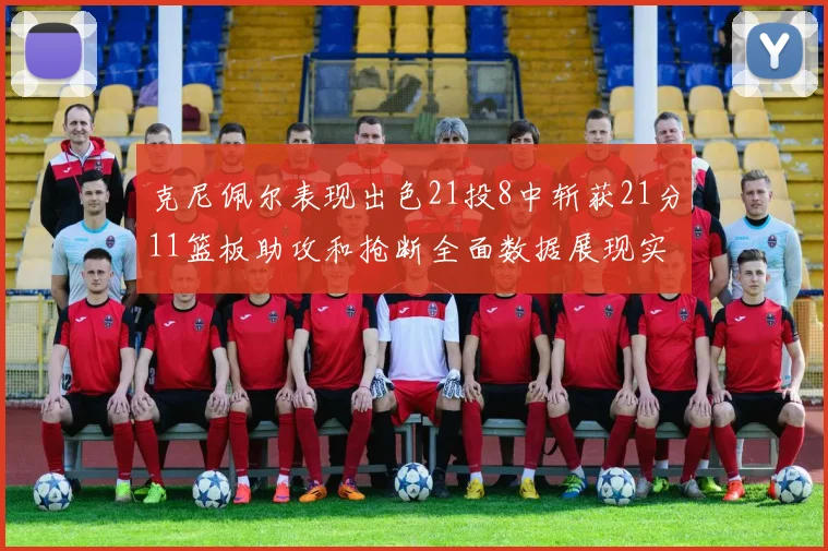 克尼佩尔表现出色21投8中斩获21分11篮板助攻和抢断全面数据展现实力