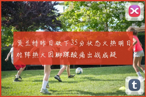 莫兰特昨日砍下35分状态火热明日对阵热火因脚踝酸痛出战成疑