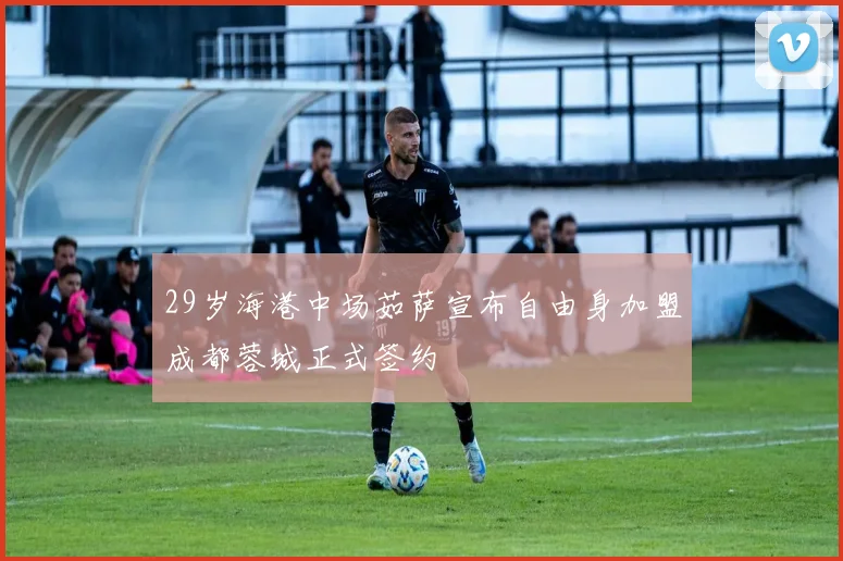 29岁海港中场茹萨宣布自由身加盟成都蓉城正式签约