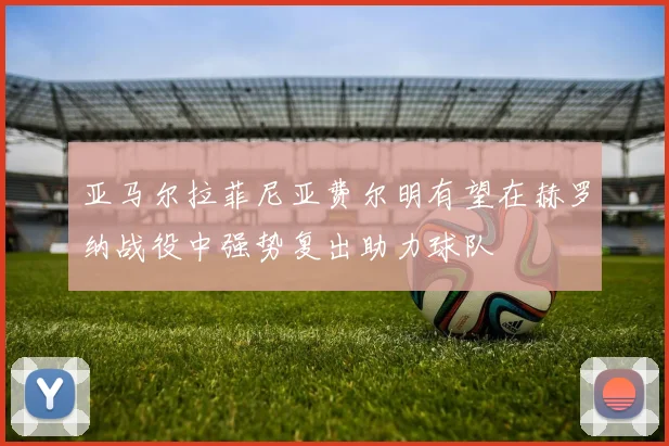 亚马尔拉菲尼亚费尔明有望在赫罗纳战役中强势复出助力球队