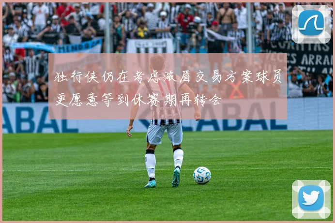 独行侠仍在考虑浓眉交易方案球员更愿意等到休赛期再转会