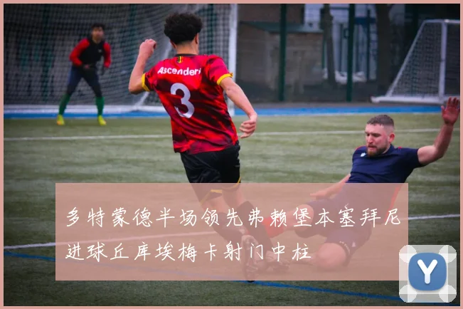 多特蒙德半场领先弗赖堡本塞拜尼进球丘库埃梅卡射门中柱