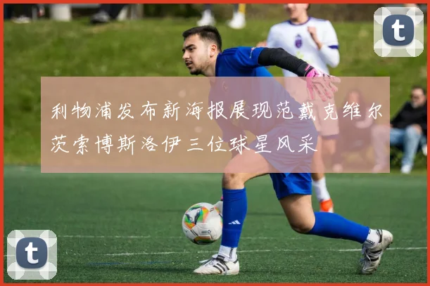 利物浦发布新海报展现范戴克维尔茨索博斯洛伊三位球星风采
