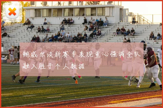 鲍威尔谈新赛季表现重心强调全队融入胜于个人数据
