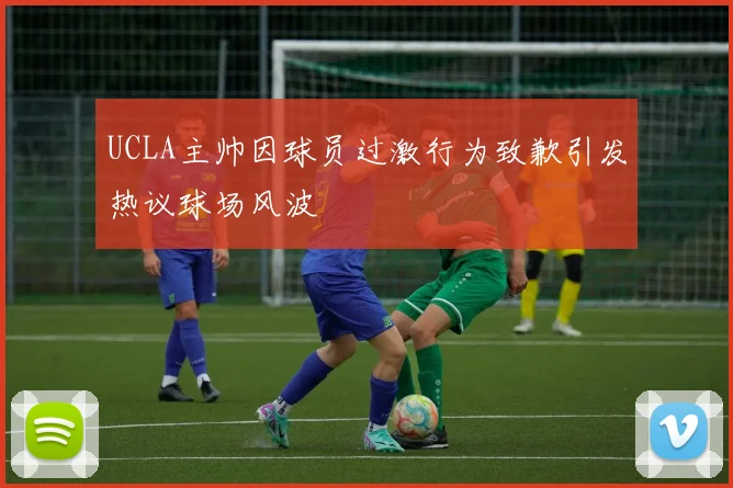 UCLA主帅因球员过激行为致歉引发热议球场风波