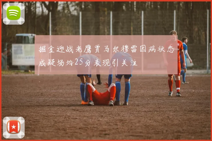 掘金迎战老鹰贾马尔穆雷因病状态成疑场均25分表现引关注
