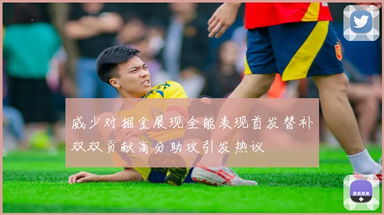 威少对掘金展现全能表现首发替补双双贡献高分助攻引发热议