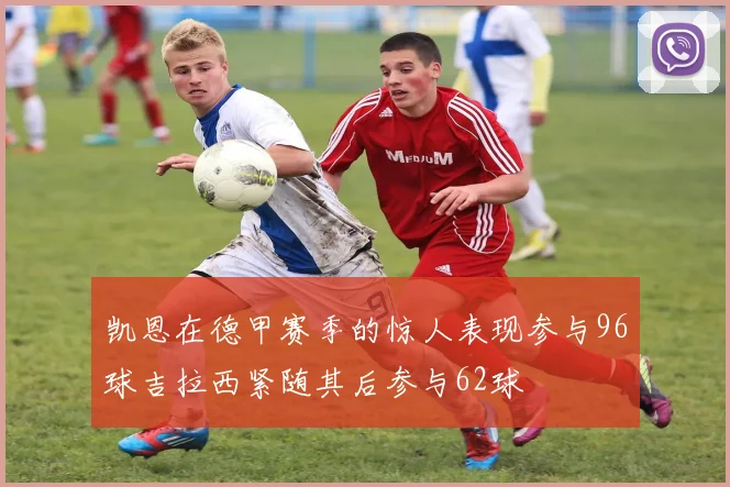 凯恩在德甲赛季的惊人表现参与96球吉拉西紧随其后参与62球