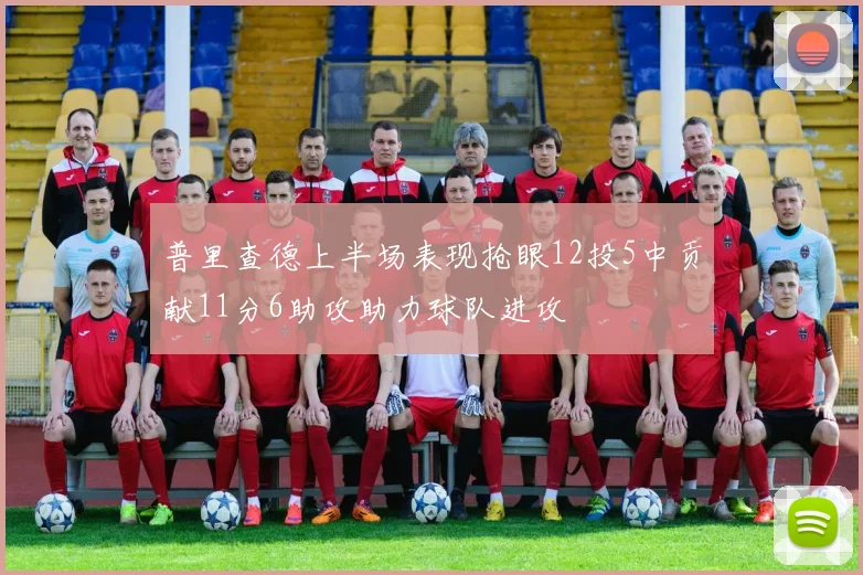 普里查德上半场表现抢眼12投5中贡献11分6助攻助力球队进攻