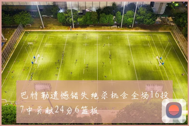 巴特勒遗憾错失绝杀机会全场16投7中贡献24分6篮板