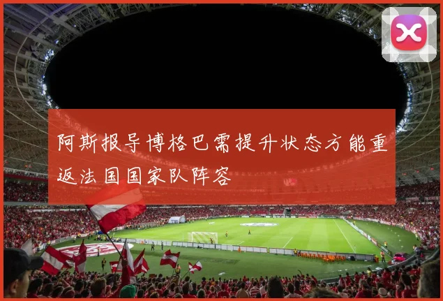 阿斯报导博格巴需提升状态方能重返法国国家队阵容