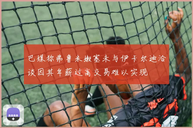 巴媒称弗鲁米嫩塞未与伊卡尔迪洽谈因其年薪过高交易难以实现