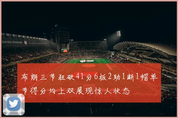 布朗三节狂砍41分6板2助1断1帽单节得分均上双展现惊人状态