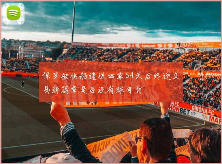 保罗被快船遣送回家64天后终迎交易新篇章是否还有球可打