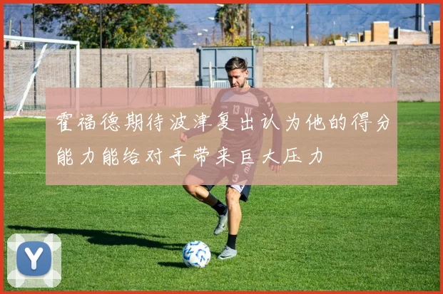 霍福德期待波津复出认为他的得分能力能给对手带来巨大压力