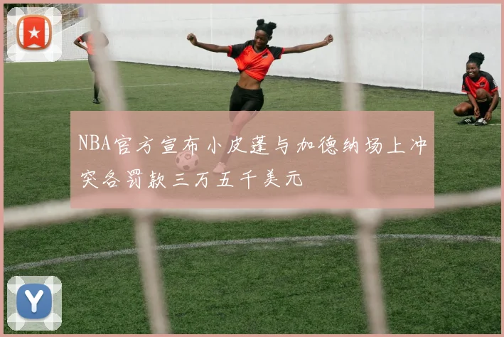 NBA官方宣布小皮蓬与加德纳场上冲突各罚款三万五千美元
