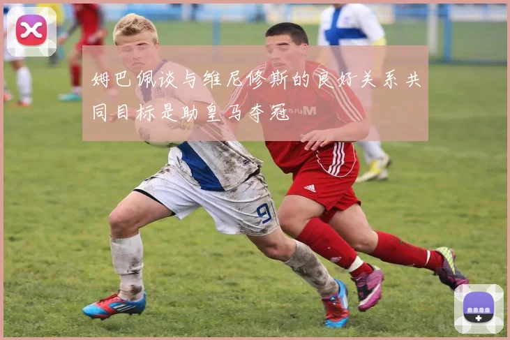 姆巴佩谈与维尼修斯的良好关系共同目标是助皇马夺冠
