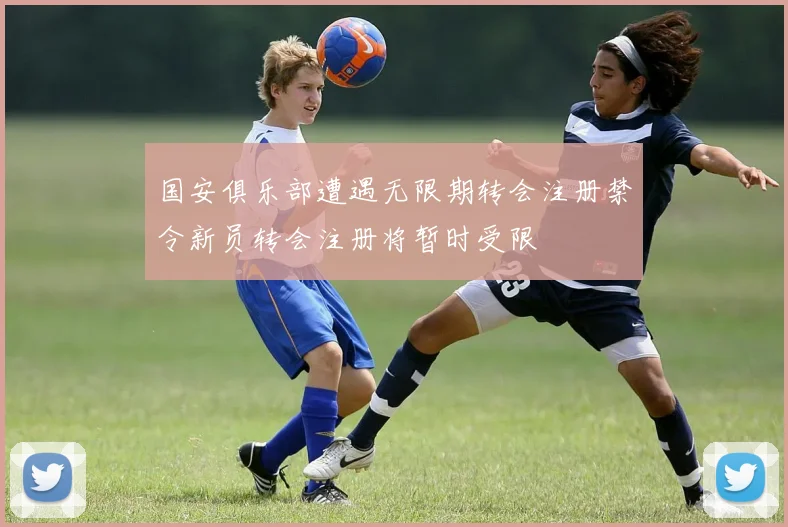 国安俱乐部遭遇无限期转会注册禁令新员转会注册将暂时受限