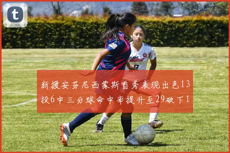 新援安芬尼西蒙斯首秀表现出色13投6中三分球命中率提升至29砍下18分3助攻